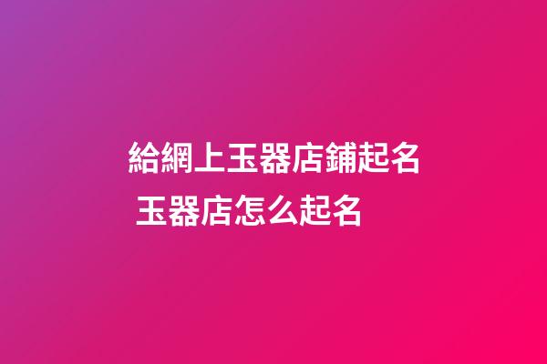 給網上玉器店鋪起名 玉器店怎么起名-第1張-店鋪起名-玄機派
